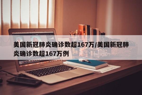 美国新冠肺炎确诊数超167万/美国新冠肺炎确诊数超167万例