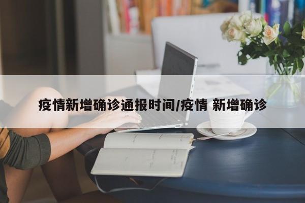 疫情新增确诊通报时间/疫情 新增确诊