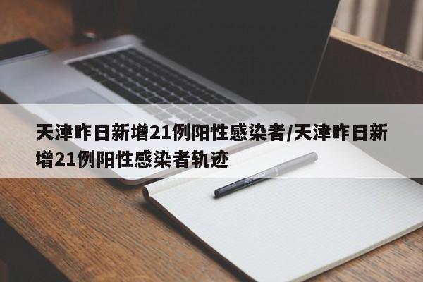 天津昨日新增21例阳性感染者/天津昨日新增21例阳性感染者轨迹