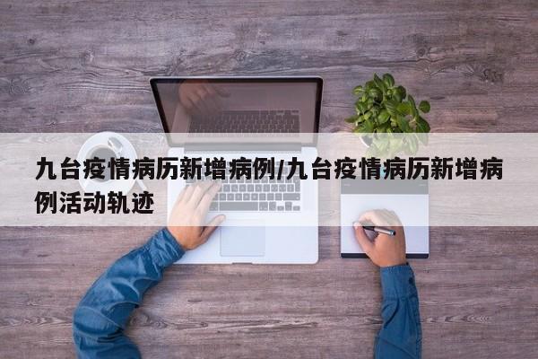 九台疫情病历新增病例/九台疫情病历新增病例活动轨迹