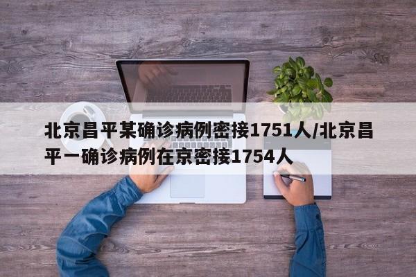 北京昌平某确诊病例密接1751人/北京昌平一确诊病例在京密接1754人