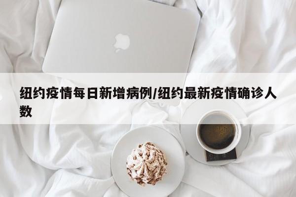 纽约疫情每日新增病例/纽约最新疫情确诊人数