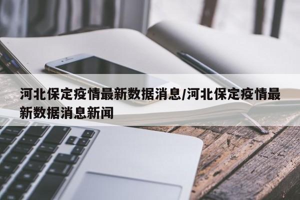河北保定疫情最新数据消息/河北保定疫情最新数据消息新闻