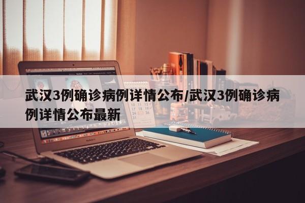 武汉3例确诊病例详情公布/武汉3例确诊病例详情公布最新