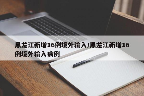 黑龙江新增16例境外输入/黑龙江新增16例境外输入病例