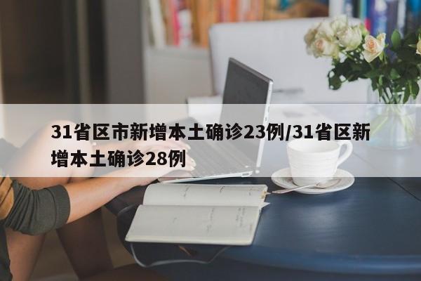 31省区市新增本土确诊23例/31省区新增本土确诊28例
