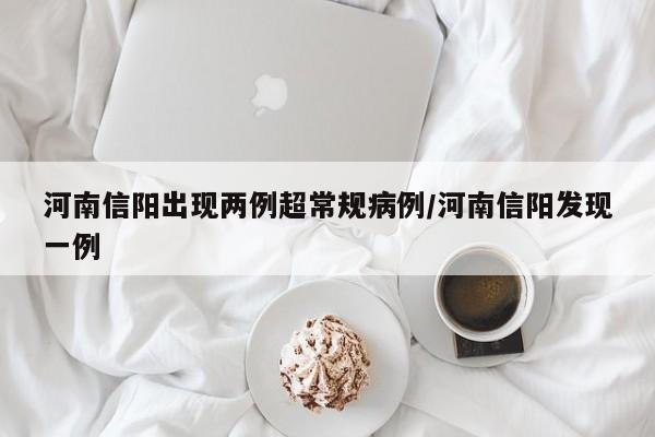河南信阳出现两例超常规病例/河南信阳发现一例