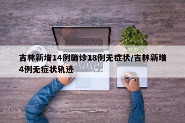 吉林新增14例确诊18例无症状/吉林新增4例无症状轨迹