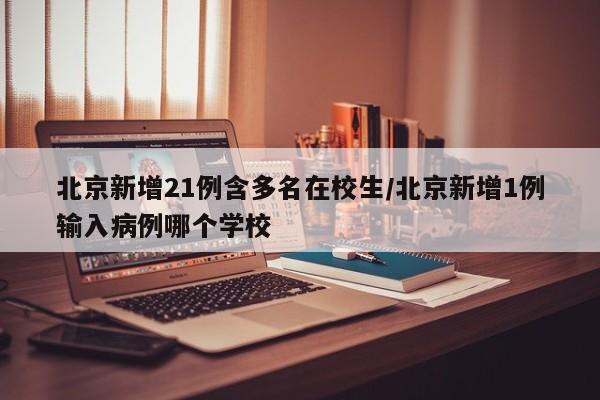 北京新增21例含多名在校生/北京新增1例输入病例哪个学校