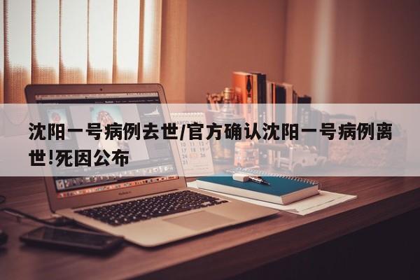 沈阳一号病例去世/官方确认沈阳一号病例离世!死因公布