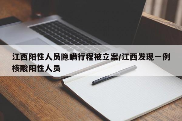 江西阳性人员隐瞒行程被立案/江西发现一例核酸阳性人员