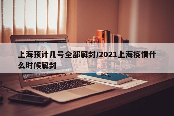 上海预计几号全部解封/2021上海疫情什么时候解封