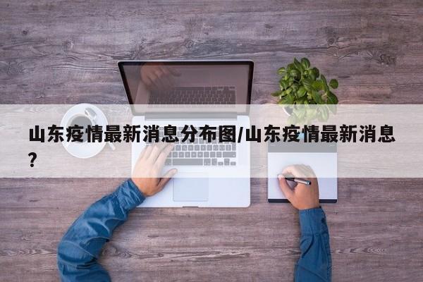 山东疫情最新消息分布图/山东疫情最新消息?