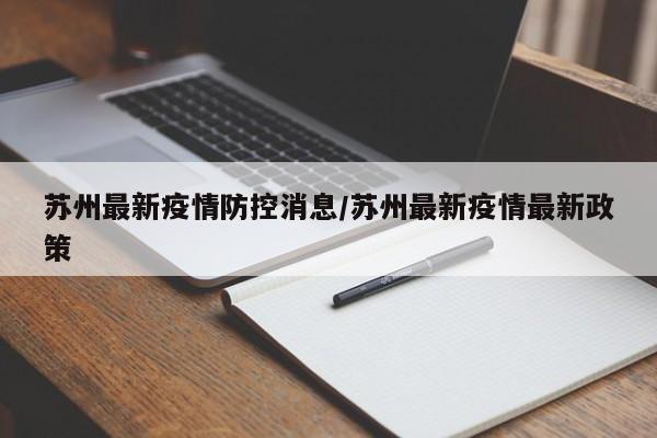苏州最新疫情防控消息/苏州最新疫情最新政策