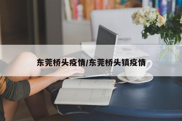 东莞桥头疫情/东莞桥头镇疫情