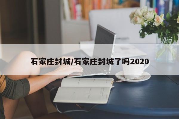 石家庄封城/石家庄封城了吗2020