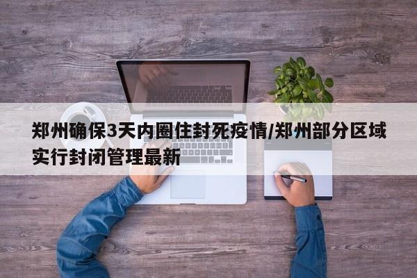 郑州确保3天内圈住封死疫情/郑州部分区域实行封闭管理最新