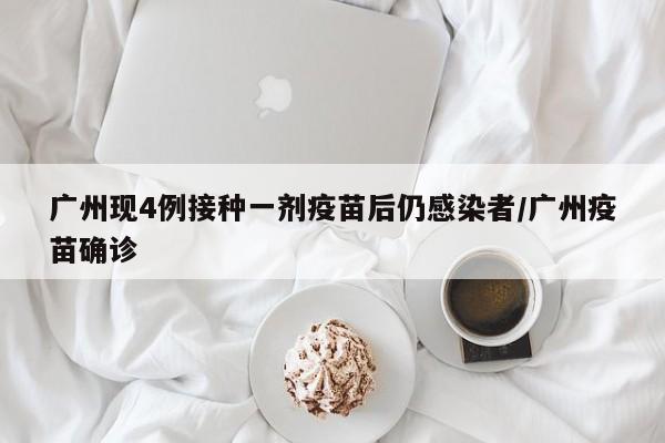 广州现4例接种一剂疫苗后仍感染者/广州疫苗确诊