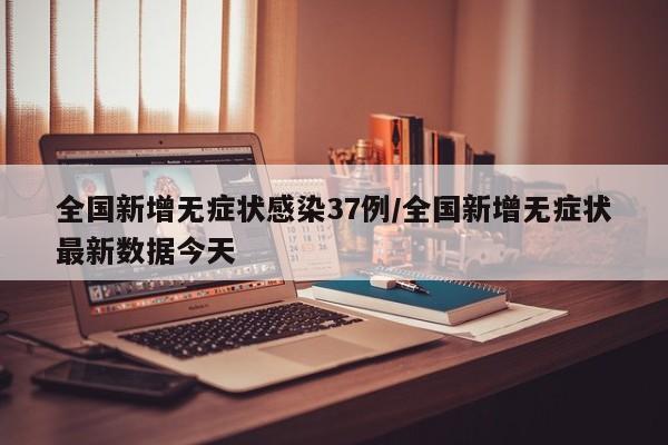 全国新增无症状感染37例/全国新增无症状最新数据今天