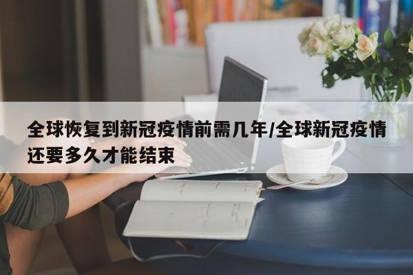 全球恢复到新冠疫情前需几年/全球新冠疫情还要多久才能结束