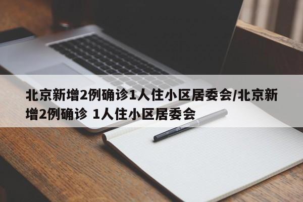 北京新增2例确诊1人住小区居委会/北京新增2例确诊 1人住小区居委会