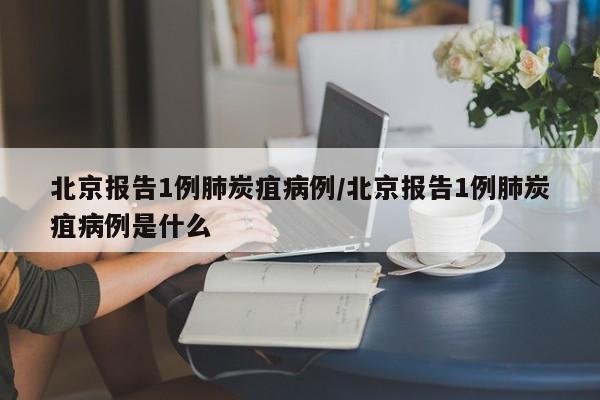 北京报告1例肺炭疽病例/北京报告1例肺炭疽病例是什么