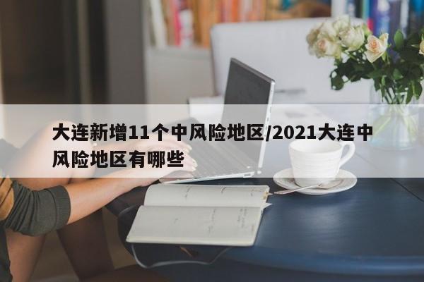 大连新增11个中风险地区/2021大连中风险地区有哪些