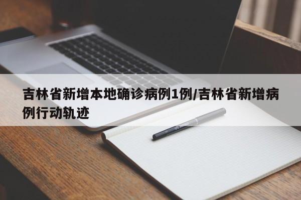 吉林省新增本地确诊病例1例/吉林省新增病例行动轨迹