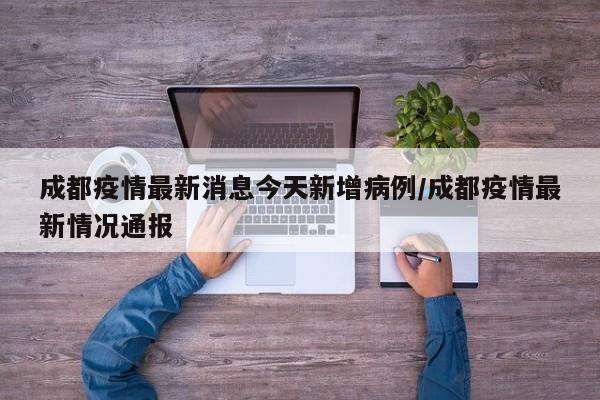 成都疫情最新消息今天新增病例/成都疫情最新情况通报