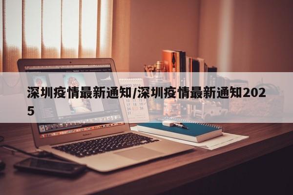 深圳疫情最新通知/深圳疫情最新通知2025