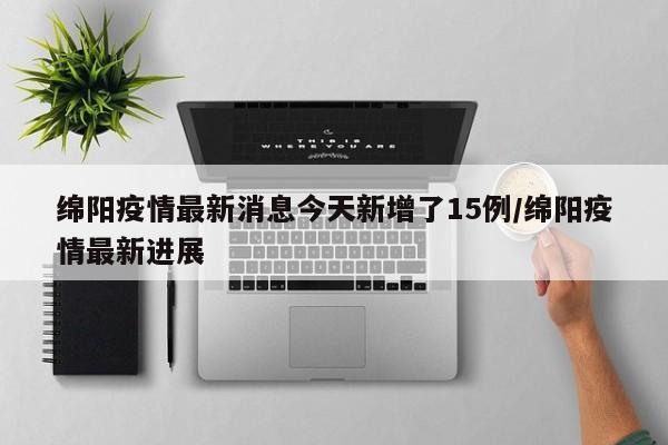 绵阳疫情最新消息今天新增了15例/绵阳疫情最新进展
