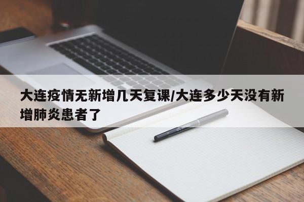 大连疫情无新增几天复课/大连多少天没有新增肺炎患者了