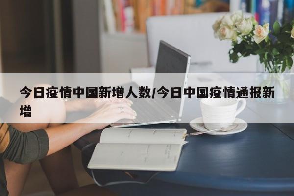 今日疫情中国新增人数/今日中国疫情通报新增