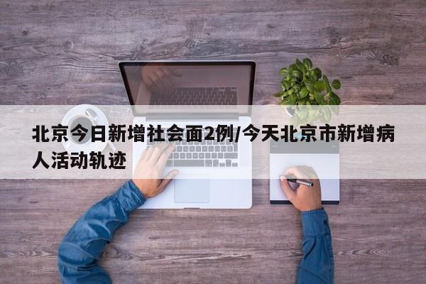 北京今日新增社会面2例/今天北京市新增病人活动轨迹