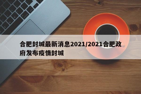 合肥封城最新消息2021/2021合肥政府发布疫情封城