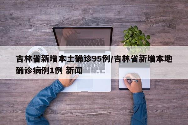 吉林省新增本土确诊95例/吉林省新增本地确诊病例1例 新闻