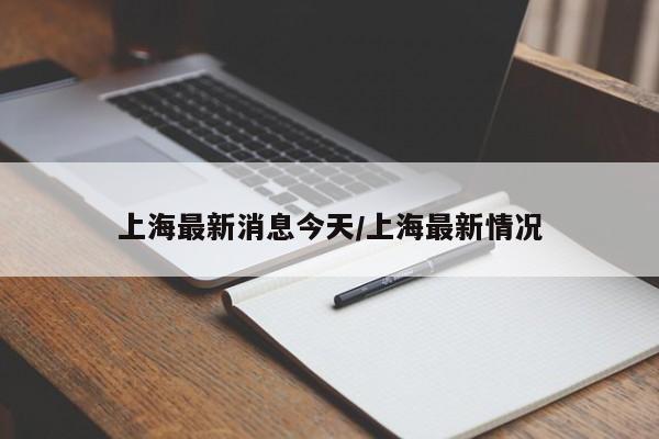 上海最新消息今天/上海最新情况
