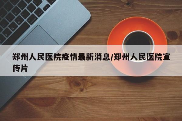 郑州人民医院疫情最新消息/郑州人民医院宣传片