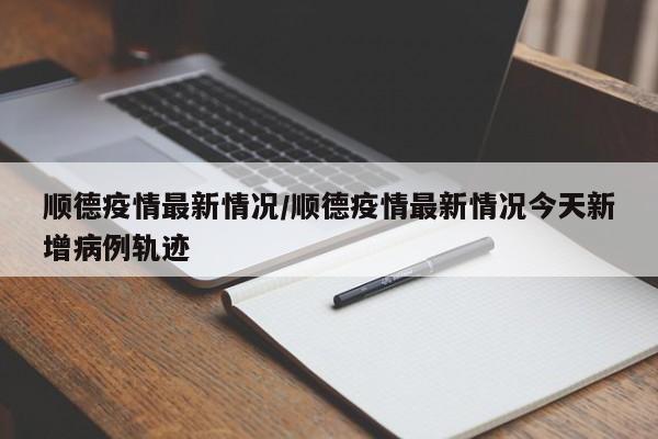顺德疫情最新情况/顺德疫情最新情况今天新增病例轨迹