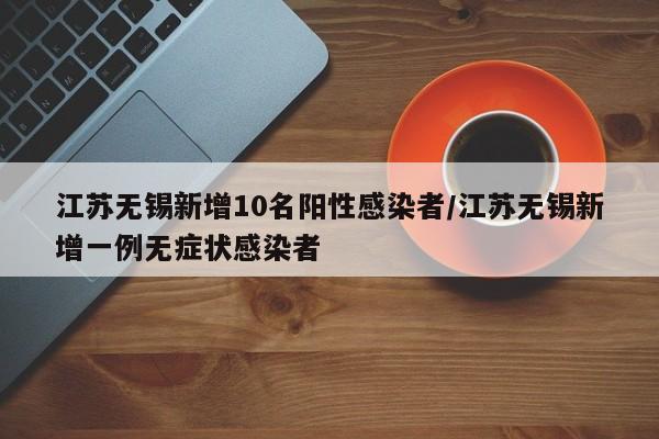 江苏无锡新增10名阳性感染者/江苏无锡新增一例无症状感染者