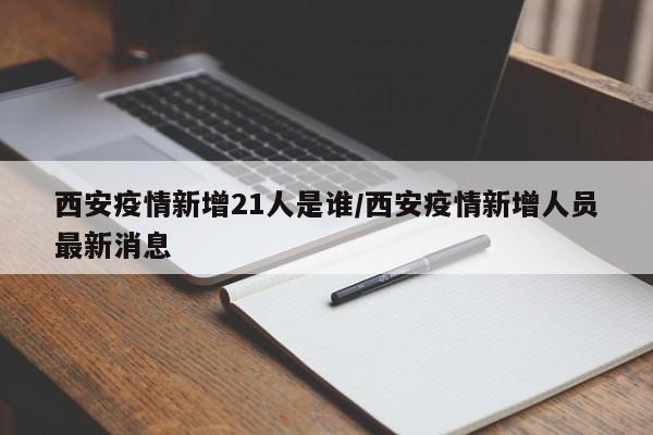 西安疫情新增21人是谁/西安疫情新增人员最新消息