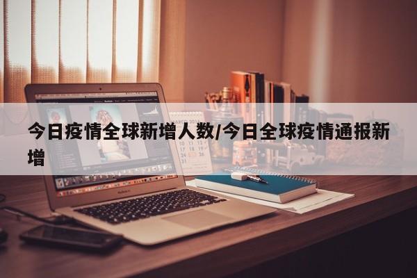 今日疫情全球新增人数/今日全球疫情通报新增
