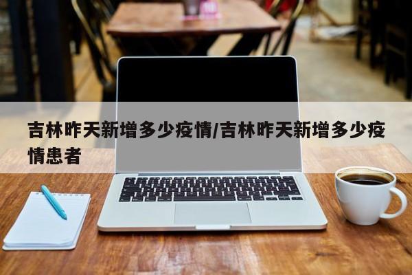 吉林昨天新增多少疫情/吉林昨天新增多少疫情患者