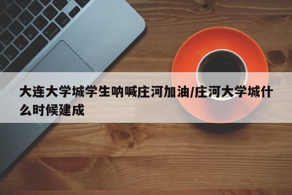 大连大学城学生呐喊庄河加油/庄河大学城什么时候建成