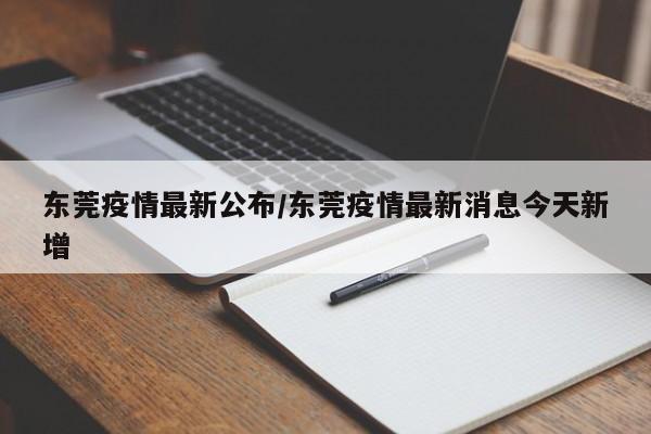 东莞疫情最新公布/东莞疫情最新消息今天新增