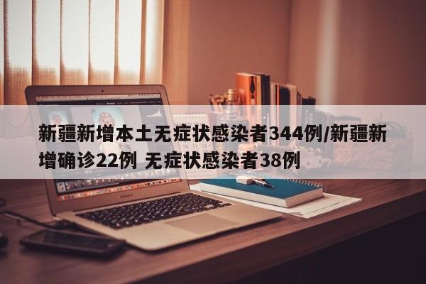 新疆新增本土无症状感染者344例/新疆新增确诊22例 无症状感染者38例